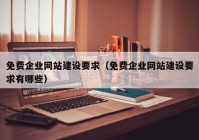 免費(fèi)企業(yè)網(wǎng)站建設(shè)要求（免費(fèi)企業(yè)網(wǎng)站建設(shè)要求有哪些）