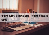 定制軟件開發(fā)源碼歸屬問題（定制開發(fā)源代碼歸誰）