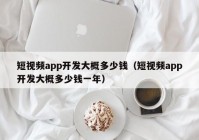 短視頻app開發(fā)大概多少錢（短視頻app開發(fā)大概多少錢一年）