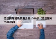 酒店網站建設策劃方案1500字（酒店策劃書800字）