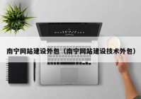 南寧網(wǎng)站建設外包（南寧網(wǎng)站建設技術外包）