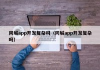 同城app開發(fā)復(fù)雜嗎（同城app開發(fā)復(fù)雜嗎）