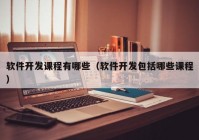 軟件開發(fā)課程有哪些（軟件開發(fā)包括哪些課程）