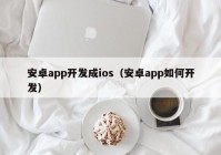 安卓app開發(fā)成ios（安卓app如何開發(fā)）