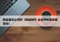 網(wǎng)站建設(shè)公司好（網(wǎng)站制作 企業(yè)網(wǎng)站建設(shè)哪家好）