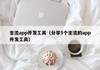 主流app開發(fā)工具（分享5個(gè)主流的app開發(fā)工具）