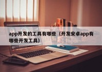 app開發(fā)的工具有哪些（開發(fā)安卓app有哪些開發(fā)工具）