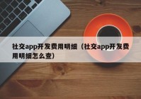 社交app開發(fā)費(fèi)用明細(xì)（社交app開發(fā)費(fèi)用明細(xì)怎么查）