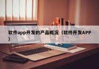 軟件app開發(fā)的產(chǎn)品概況（軟件開發(fā)APP）