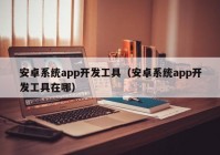 安卓系統(tǒng)app開(kāi)發(fā)工具（安卓系統(tǒng)app開(kāi)發(fā)工具在哪）