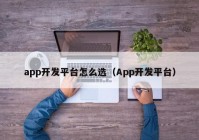 app開發(fā)平臺怎么選（App開發(fā)平臺）