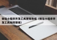 微信小程序開發(fā)工具使用教程（微信小程序開發(fā)工具如何使用）