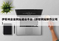 伊犁州企業(yè)網(wǎng)站建設(shè)平臺(tái)（伊犁網(wǎng)站制作公司）