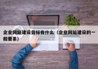 企業(yè)網(wǎng)站建設(shè)目標有什么（企業(yè)網(wǎng)站建設(shè)的一般要素）