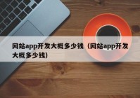 網(wǎng)站app開發(fā)大概多少錢（網(wǎng)站app開發(fā)大概多少錢）