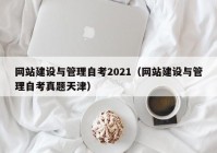 網(wǎng)站建設(shè)與管理自考2021（網(wǎng)站建設(shè)與管理自考真題天津）