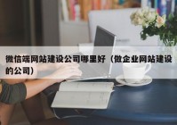 微信端網(wǎng)站建設(shè)公司哪里好（做企業(yè)網(wǎng)站建設(shè)的公司）