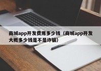 商城app開發(fā)費用多少錢（商城app開發(fā)大概多少錢是不是詐騙）