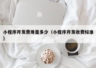 小程序開發(fā)費用是多少（小程序開發(fā)收費標準）