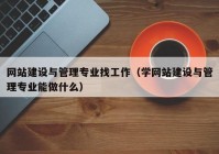 網站建設與管理專業(yè)找工作（學網站建設與管理專業(yè)能做什么）