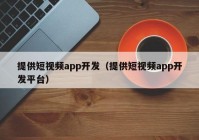 提供短視頻app開(kāi)發(fā)（提供短視頻app開(kāi)發(fā)平臺(tái)）