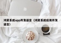 鴻蒙系統(tǒng)app開發(fā)語言（鴻蒙系統(tǒng)應(yīng)用開發(fā)語言）