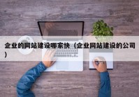 企業(yè)的網(wǎng)站建設(shè)哪家快（企業(yè)網(wǎng)站建設(shè)的公司）