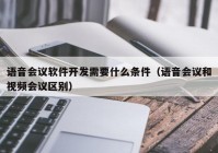 語音會(huì)議軟件開發(fā)需要什么條件（語音會(huì)議和視頻會(huì)議區(qū)別）