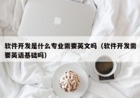 軟件開發(fā)是什么專業(yè)需要英文嗎（軟件開發(fā)需要英語基礎(chǔ)嗎）