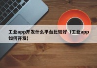 工業(yè)app開(kāi)發(fā)什么平臺(tái)比較好（工業(yè)app如何開(kāi)發(fā)）