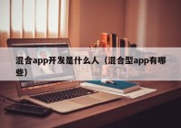 混合app開發(fā)是什么人（混合型app有哪些）