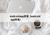 Androidapp開發(fā)（android app開發(fā)）