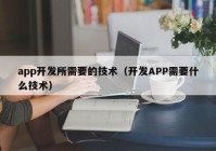 app開發(fā)所需要的技術(shù)（開發(fā)APP需要什么技術(shù)）