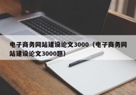 電子商務(wù)網(wǎng)站建設(shè)論文3000（電子商務(wù)網(wǎng)站建設(shè)論文3000題）