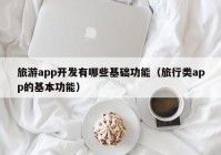 旅游app開發(fā)有哪些基礎(chǔ)功能（旅行類app的基本功能）