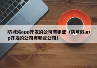 防城港app開發(fā)的公司有哪些（防城港app開發(fā)的公司有哪些公司）