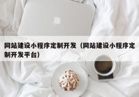 網站建設小程序定制開發(fā)（網站建設小程序定制開發(fā)平臺）