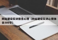 網(wǎng)站建設(shè)實訓(xùn)報告心得（網(wǎng)站建設(shè)實訓(xùn)心得體會300字）