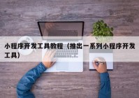 小程序開發(fā)工具教程（推出一系列小程序開發(fā)工具）