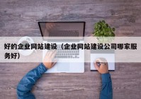 好的企業(yè)網(wǎng)站建設(shè)（企業(yè)網(wǎng)站建設(shè)公司哪家服務(wù)好）