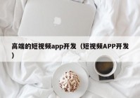 高端的短視頻app開發(fā)（短視頻APP開發(fā)）