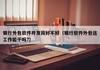 銀行外包軟件開發(fā)崗好不好（銀行軟件外包這工作能干嗎?）