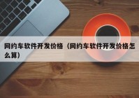 網(wǎng)約車軟件開發(fā)價格（網(wǎng)約車軟件開發(fā)價格怎么算）