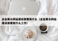 企業(yè)展示網(wǎng)站建設(shè)需要做什么（企業(yè)展示網(wǎng)站建設(shè)需要做什么工作）