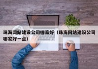 珠海網(wǎng)站建設(shè)公司哪家好（珠海網(wǎng)站建設(shè)公司哪家好一點(diǎn)）