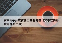 安卓app開發(fā)軟件工具有哪些（安卓軟件開發(fā)用什么工具）