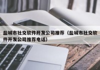 鹽城市社交軟件開發(fā)公司推薦（鹽城市社交軟件開發(fā)公司推薦電話）