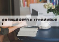 企業(yè)型網(wǎng)站建設(shè)制作平臺（平臺網(wǎng)站建設(shè)公司）