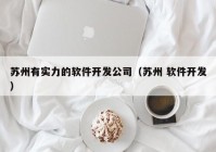 蘇州有實力的軟件開發(fā)公司（蘇州 軟件開發(fā)）