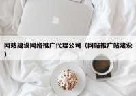 網(wǎng)站建設(shè)網(wǎng)絡(luò)推廣代理公司（網(wǎng)站推廣站建設(shè)）